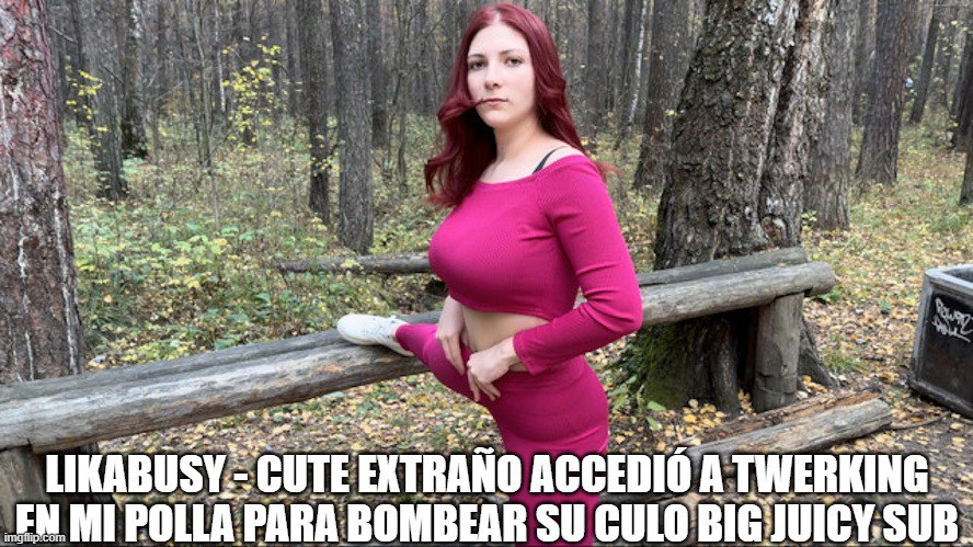 LikaBusy - Cute Extraño Accedió a Twerking En Mi Polla Para Bombear Su Culo Big Juicy sub